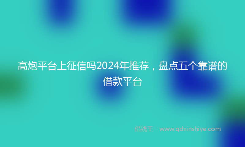 高炮平台上征信吗2024年推荐，盘点五个靠谱的借款平台