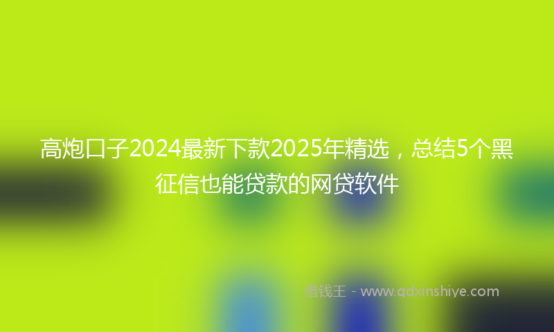 高炮口子2024最新下款2025年精选，总结5个黑征信也能贷款的网贷软件