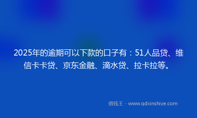 2025年的逾期可以下款的口子有：51人品贷、维信卡卡贷、京东金融、滴水贷、拉卡拉等。
