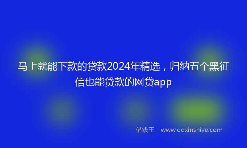 马上就能下款的贷款2024年精选，归纳五个黑征信也能贷款的网贷app