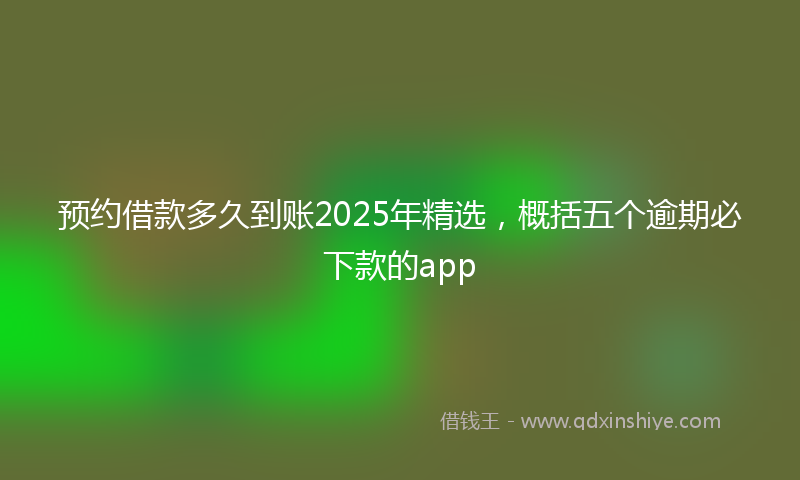 预约借款多久到账2025年精选，概括五个逾期必下款的app