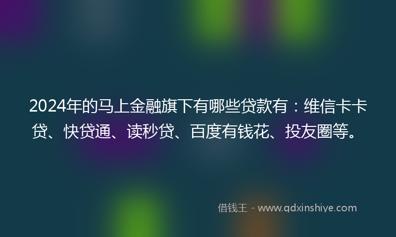 2024年的马上金融旗下有哪些贷款有：维信卡卡贷、快贷通、读秒贷、百度有钱花、投友圈等。