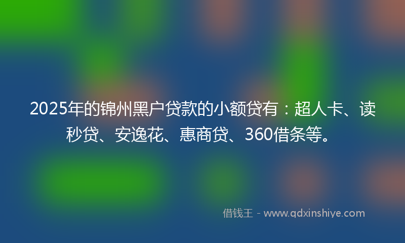 2025年的锦州黑户贷款的小额贷有：超人卡、读秒贷、安逸花、惠商贷、360借条等。