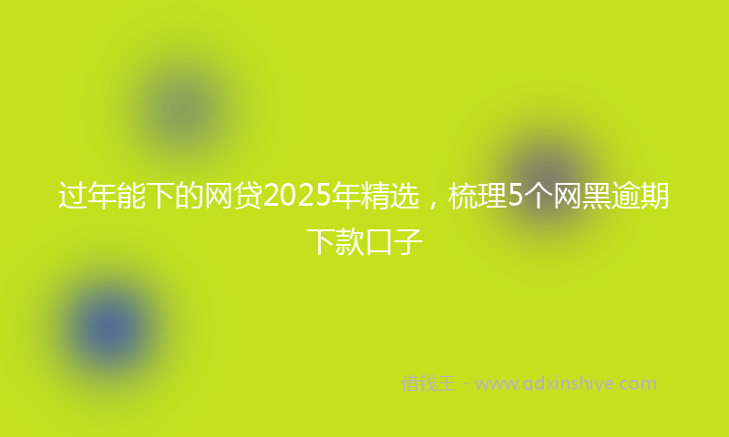 过年能下的网贷2025年精选，梳理5个网黑逾期下款口子