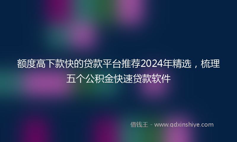 额度高下款快的贷款平台推荐2024年精选，梳理五个公积金快速贷款软件