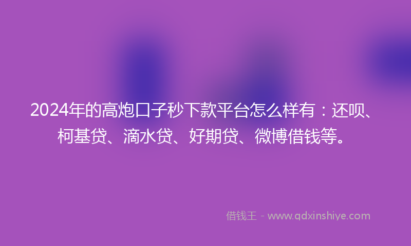 2024年的高炮口子秒下款平台怎么样有：还呗、柯基贷、滴水贷、好期贷、微博借钱等。