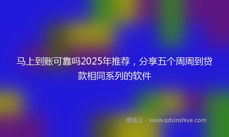 马上到账可靠吗2025年推荐，分享五个周周到贷款相同系列的软件