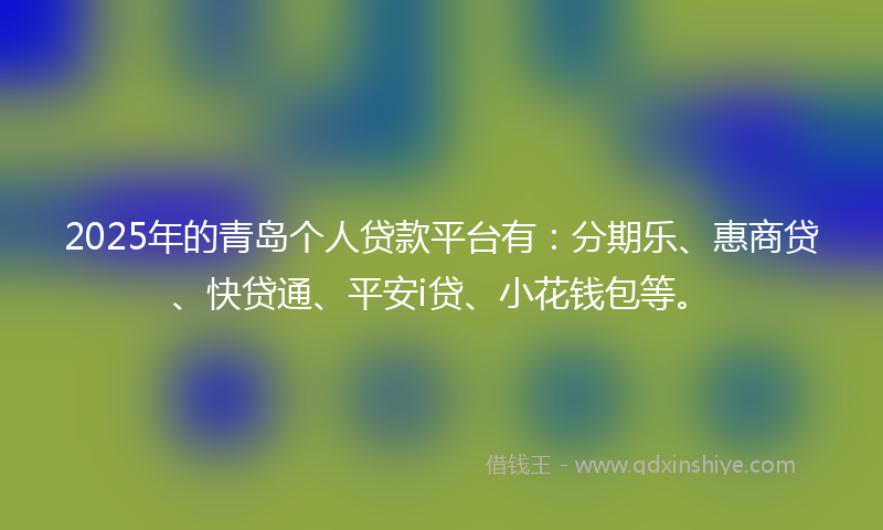 2025年的青岛个人贷款平台有：分期乐、惠商贷、快贷通、平安i贷、小花钱包等。