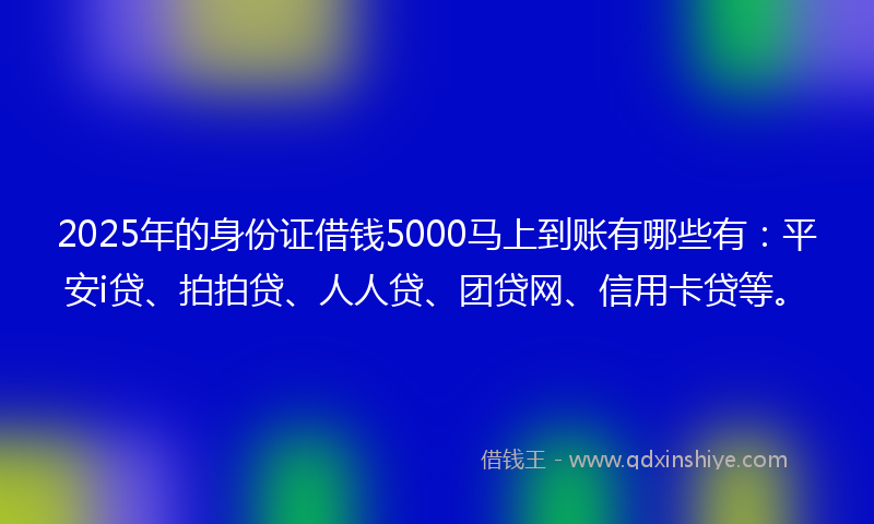 2025年的身份证借钱5000马上到账有哪些有：平安i贷、拍拍贷、人人贷、团贷网、信用卡贷等。