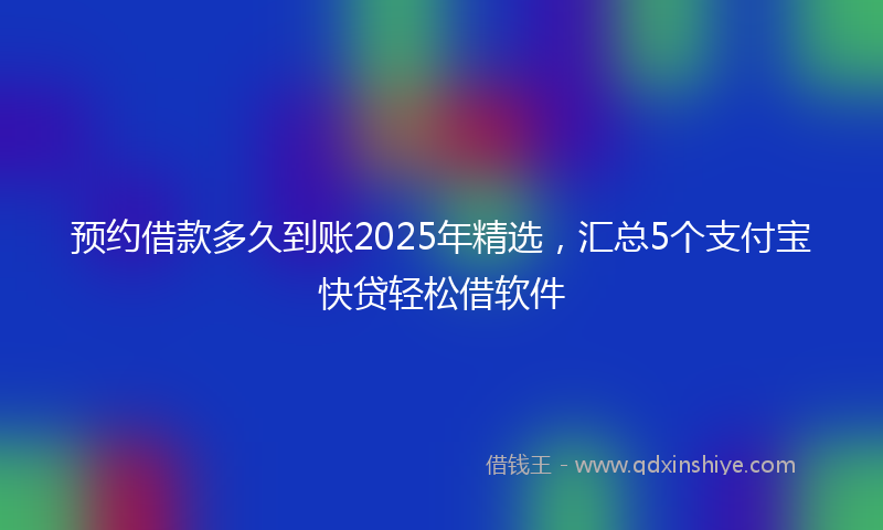 预约借款多久到账2025年精选，汇总5个支付宝快贷轻松借软件