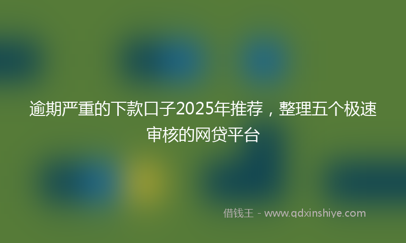 逾期严重的下款口子2025年推荐，整理五个极速审核的网贷平台