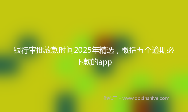 银行审批放款时间2025年精选，概括五个逾期必下款的app