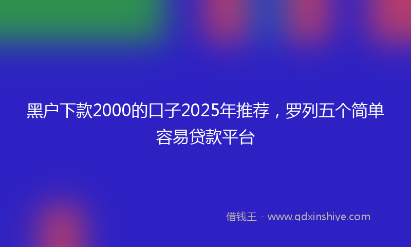 黑户下款2000的口子2025年推荐，罗列五个简单容易贷款平台