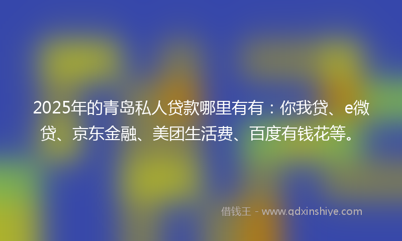 2025年的青岛私人贷款哪里有有：你我贷、e微贷、京东金融、美团生活费、百度有钱花等。