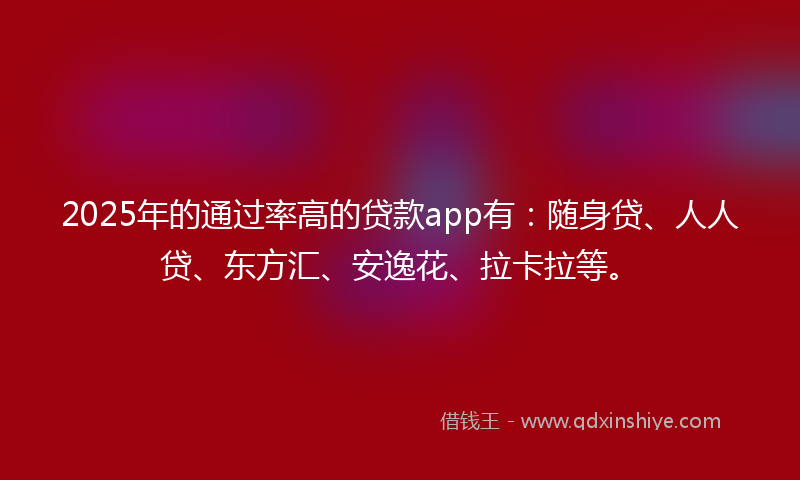 2025年的通过率高的贷款app有：随身贷、人人贷、东方汇、安逸花、拉卡拉等。