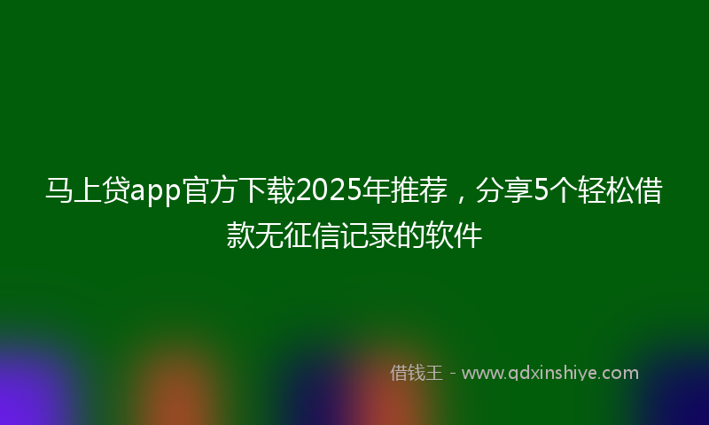 马上贷app官方下载2025年推荐，分享5个轻松借款无征信记录的软件