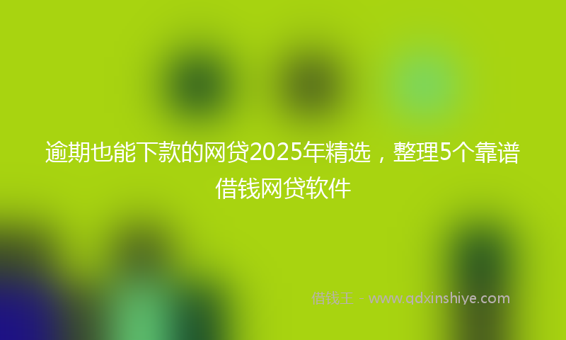 逾期也能下款的网贷2025年精选，整理5个靠谱借钱网贷软件