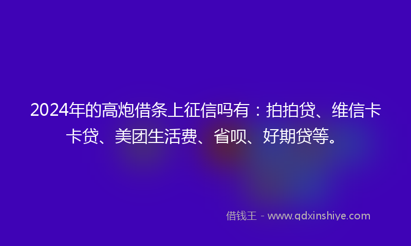 2024年的高炮借条上征信吗有：拍拍贷、维信卡卡贷、美团生活费、省呗、好期贷等。