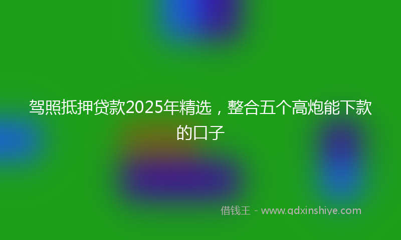 驾照抵押贷款2025年精选，整合五个高炮能下款的口子