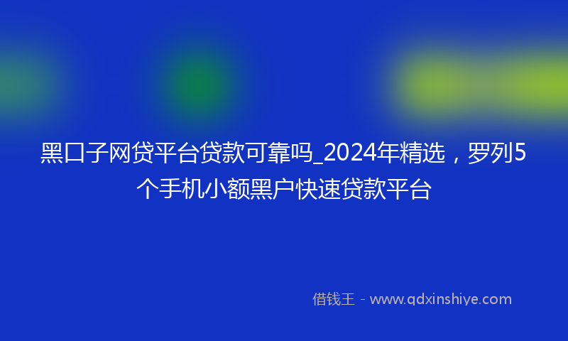 黑口子网贷平台贷款可靠吗_2024年精选，罗列5个手机小额黑户快速贷款平台