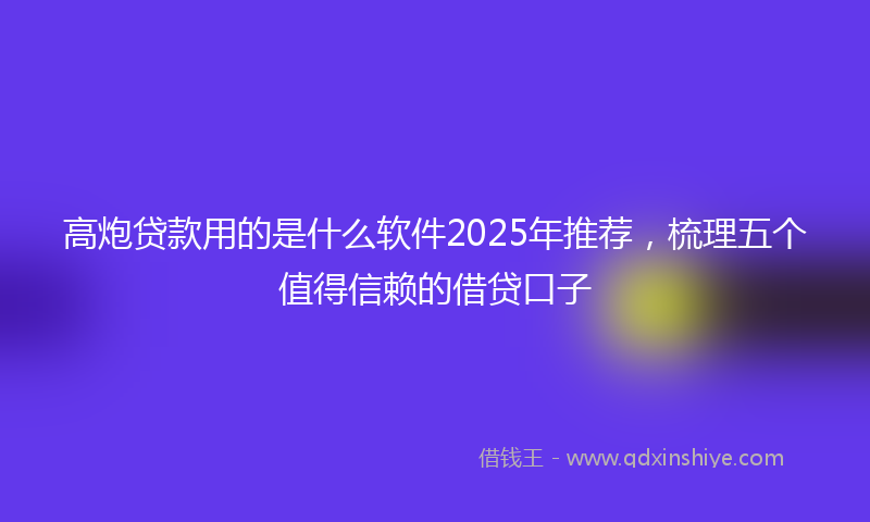 高炮贷款用的是什么软件2025年推荐，梳理五个值得信赖的借贷口子