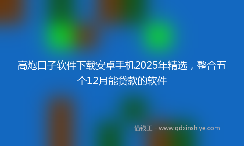 高炮口子软件下载安卓手机2025年精选，整合五个12月能贷款的软件