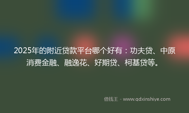 2025年的附近贷款平台哪个好有：功夫贷、中原消费金融、融逸花、好期贷、柯基贷等。