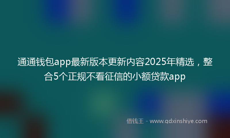 通通钱包app最新版本更新内容2025年精选，整合5个正规不看征信的小额贷款app