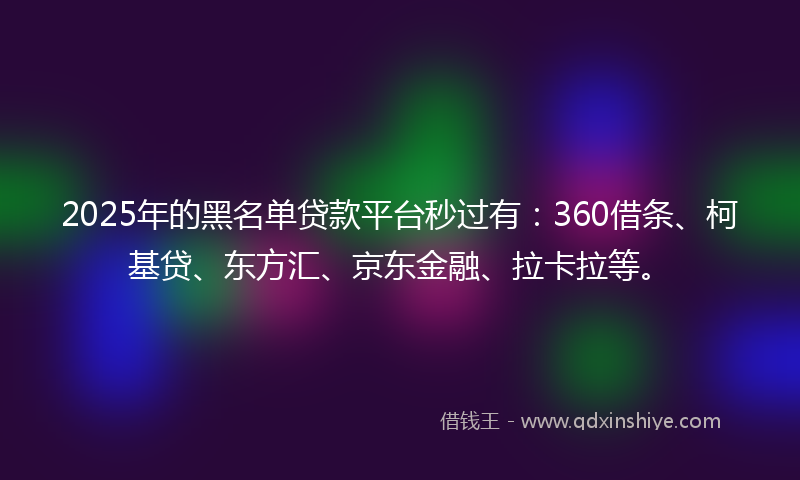 2025年的黑名单贷款平台秒过有：360借条、柯基贷、东方汇、京东金融、拉卡拉等。