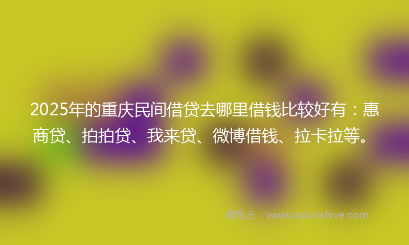 2025年的重庆民间借贷去哪里借钱比较好有：惠商贷、拍拍贷、我来贷、微博借钱、拉卡拉等。