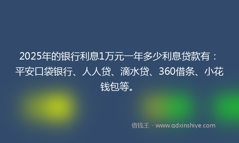 2025年的银行利息1万元一年多少利息贷款有：平安口袋银行、人人贷、滴水贷、360借条、小花钱包等。