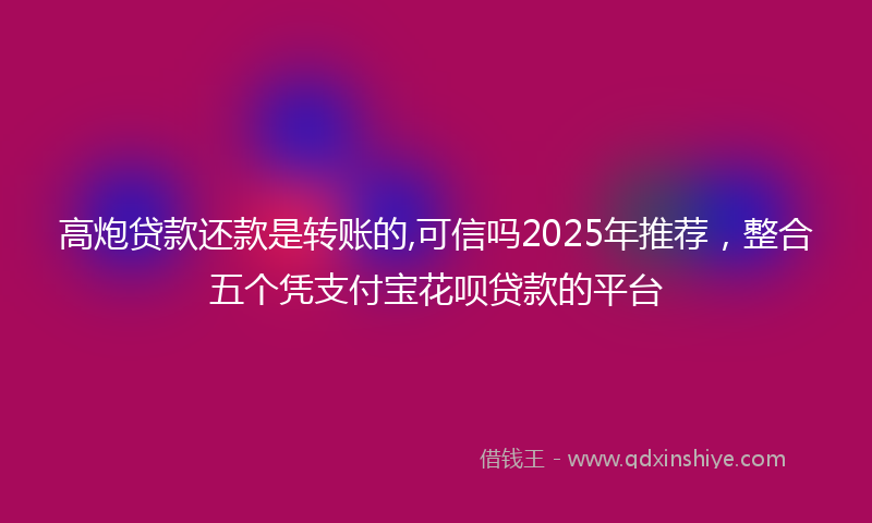 高炮贷款还款是转账的,可信吗2025年推荐，整合五个凭支付宝花呗贷款的平台