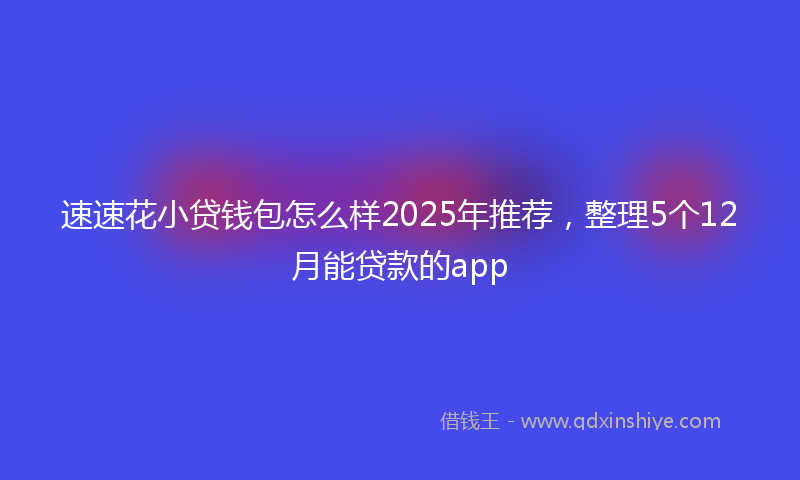 速速花小贷钱包怎么样2025年推荐，整理5个12月能贷款的app