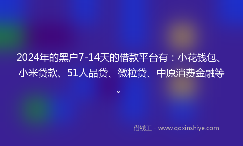 2024年的黑户7-14天的借款平台有：小花钱包、小米贷款、51人品贷、微粒贷、中原消费金融等。