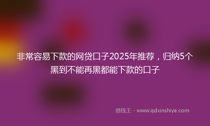 非常容易下款的网贷口子2025年推荐，归纳5个黑到不能再黑都能下款的口子