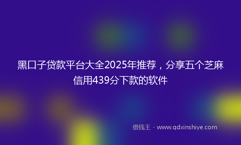 黑口子贷款平台大全2025年推荐，分享五个芝麻信用439分下款的软件