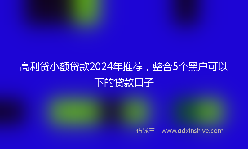 高利贷小额贷款2024年推荐，整合5个黑户可以下的贷款口子
