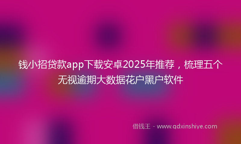 钱小招贷款app下载安卓2025年推荐，梳理五个无视逾期大数据花户黑户软件