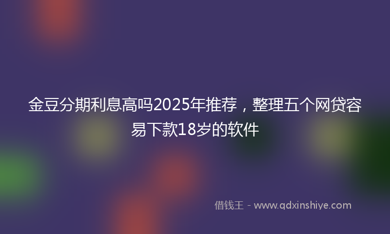 金豆分期利息高吗2025年推荐，整理五个网贷容易下款18岁的软件