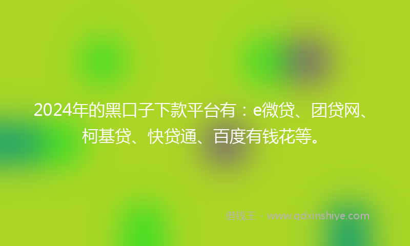 2024年的黑口子下款平台有：e微贷、团贷网、柯基贷、快贷通、百度有钱花等。
