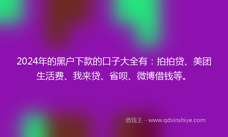2024年的黑户下款的口子大全有：拍拍贷、美团生活费、我来贷、省呗、微博借钱等。