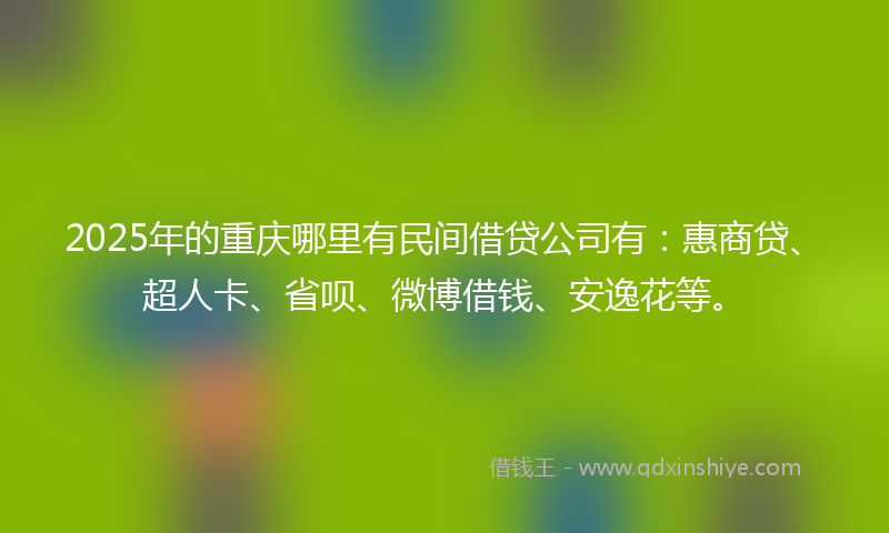 2025年的重庆哪里有民间借贷公司有：惠商贷、超人卡、省呗、微博借钱、安逸花等。
