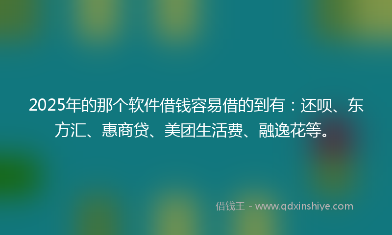 2025年的那个软件借钱容易借的到有：还呗、东方汇、惠商贷、美团生活费、融逸花等。