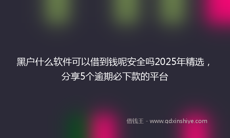 黑户什么软件可以借到钱呢安全吗2025年精选，分享5个逾期必下款的平台