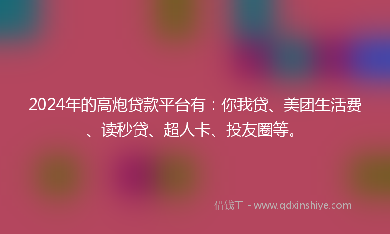 2024年的高炮贷款平台有：你我贷、美团生活费、读秒贷、超人卡、投友圈等。