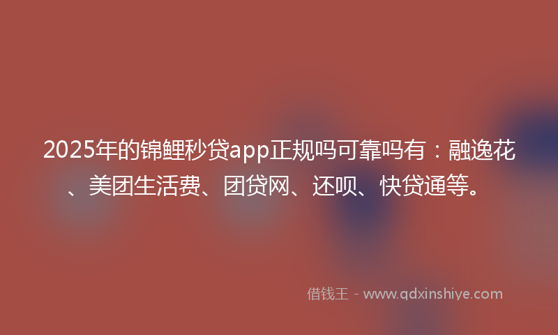 2025年的锦鲤秒贷app正规吗可靠吗有：融逸花、美团生活费、团贷网、还呗、快贷通等。