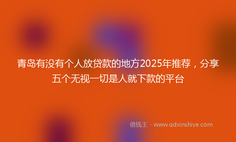青岛有没有个人放贷款的地方2025年推荐，分享五个无视一切是人就下款的平台