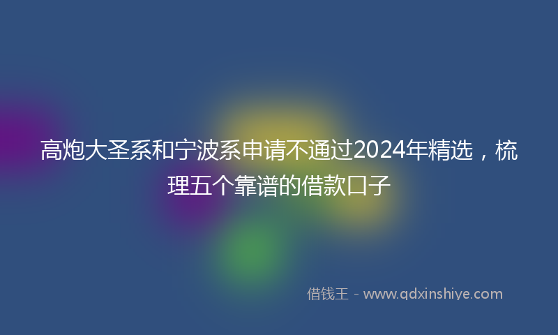 高炮大圣系和宁波系申请不通过2024年精选，梳理五个靠谱的借款口子