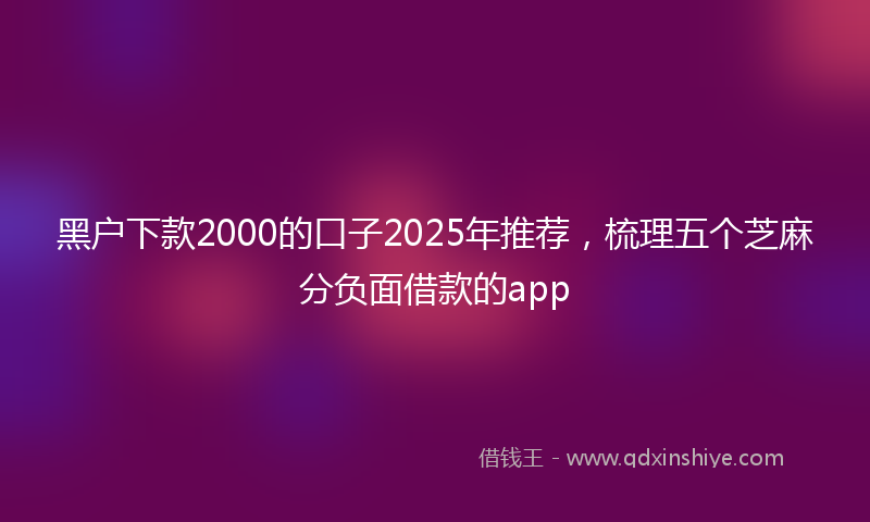 黑户下款2000的口子2025年推荐，梳理五个芝麻分负面借款的app
