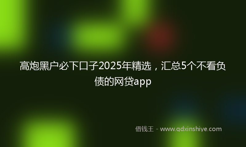 高炮黑户必下口子2025年精选，汇总5个不看负债的网贷app
